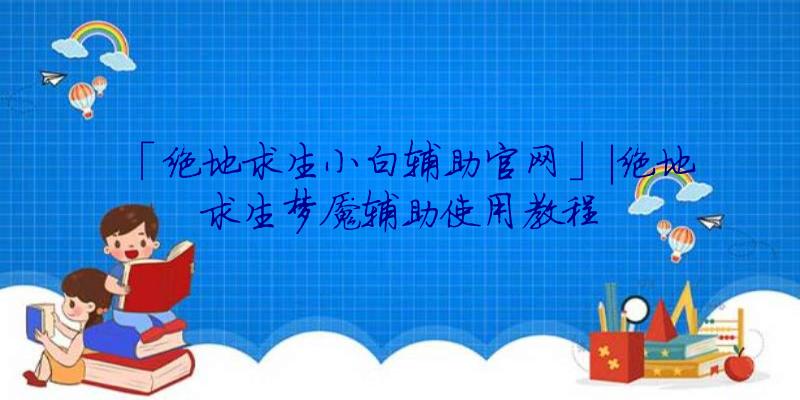 「绝地求生小白辅助官网」|绝地求生梦魇辅助使用教程